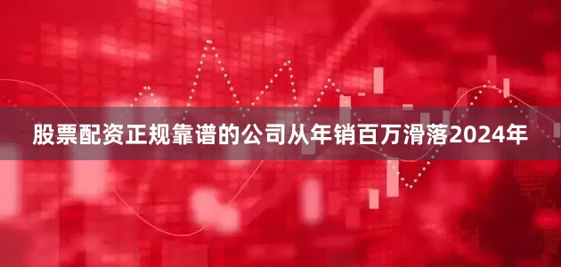 股票配资正规靠谱的公司从年销百万滑落2024年