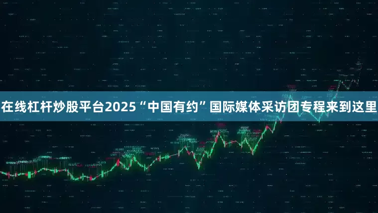 在线杠杆炒股平台2025“中国有约”国际媒体采访团专程来到这里