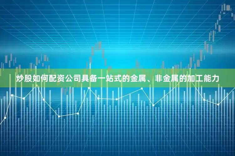 炒股如何配资公司具备一站式的金属、非金属的加工能力