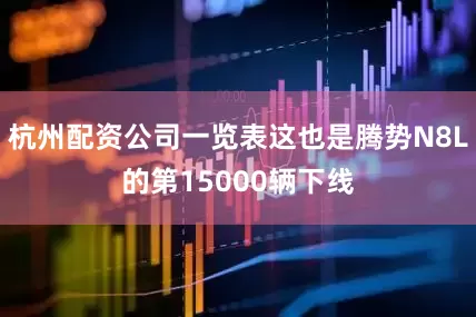 杭州配资公司一览表这也是腾势N8L的第15000辆下线