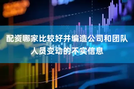 配资哪家比较好并编造公司和团队人员变动的不实信息