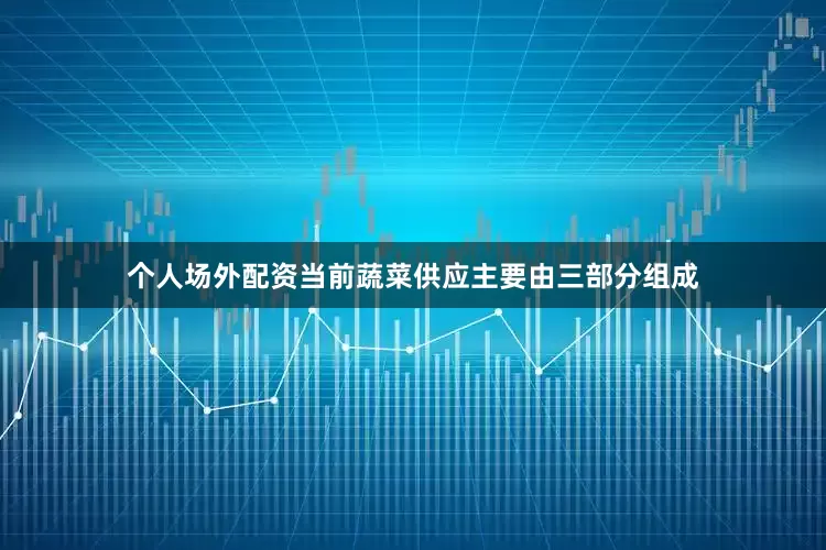 个人场外配资当前蔬菜供应主要由三部分组成