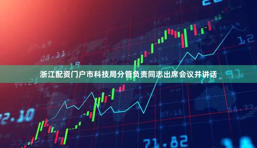 浙江配资门户市科技局分管负责同志出席会议并讲话