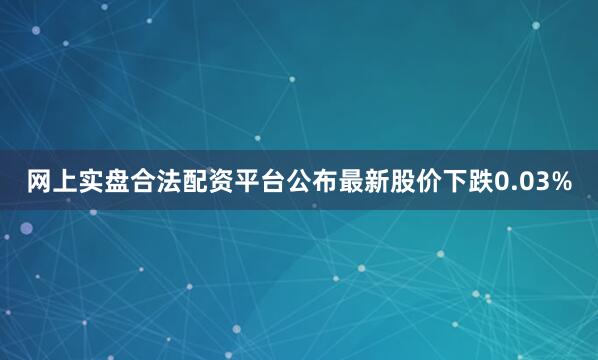 网上实盘合法配资平台公布最新股价下跌0.03%