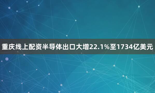 重庆线上配资半导体出口大增22.1%至1734亿美元