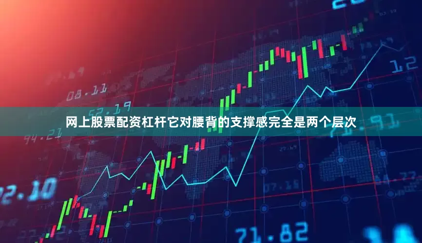 网上股票配资杠杆它对腰背的支撑感完全是两个层次