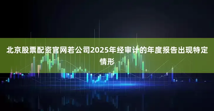 北京股票配资官网若公司2025年经审计的年度报告出现特定情形