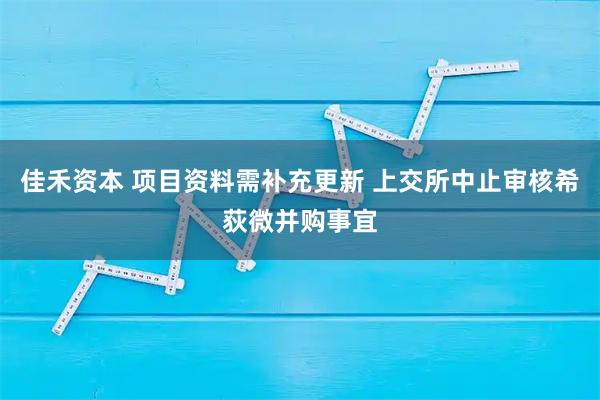 佳禾资本 项目资料需补充更新 上交所中止审核希荻微并购事宜