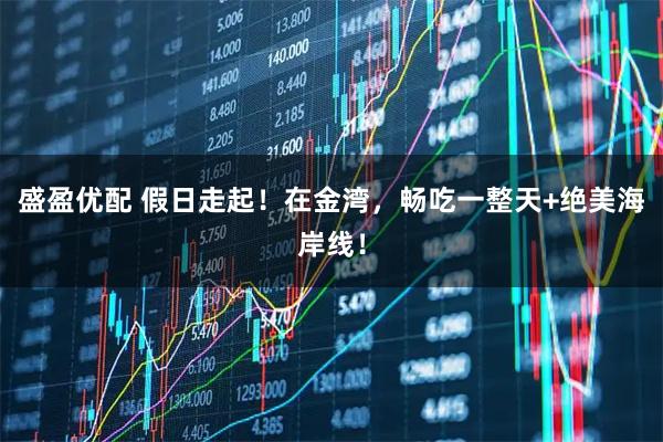 盛盈优配 假日走起！在金湾，畅吃一整天+绝美海岸线！