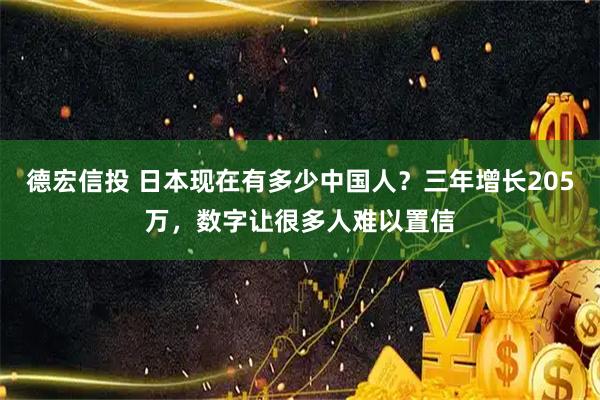 德宏信投 日本现在有多少中国人？三年增长205万，数字让很多人难以置信