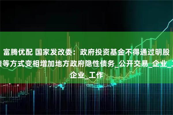 富腾优配 国家发改委：政府投资基金不得通过明股实债等方式变相增加地方政府隐性债务_公开交易_企业_工作