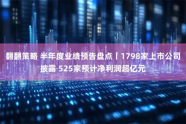 翻翻策略 半年度业绩预告盘点丨1798家上市公司披露 525家预计净利润超亿元