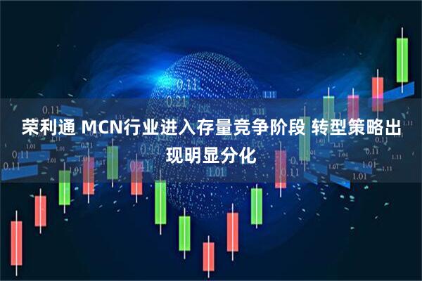 荣利通 MCN行业进入存量竞争阶段 转型策略出现明显分化