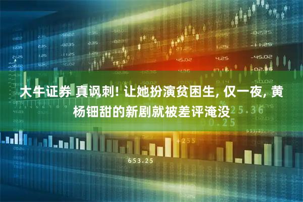 大牛证券 真讽刺! 让她扮演贫困生, 仅一夜, 黄杨钿甜的新剧就被差评淹没