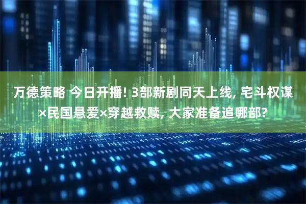 万德策略 今日开播! 3部新剧同天上线, 宅斗权谋×民国悬爱×穿越救赎, 大家准备追哪部?