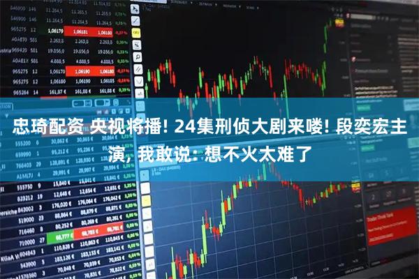 忠琦配资 央视将播! 24集刑侦大剧来喽! 段奕宏主演, 我敢说: 想不火太难了