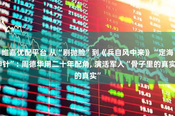 维嘉优配平台 从“剧抛脸”到《兵自风中来》“定海神针”: 周德华用二十年配角, 演活军人“骨子里的真实”