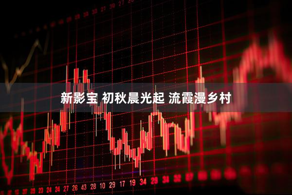 新影宝 初秋晨光起 流霞漫乡村